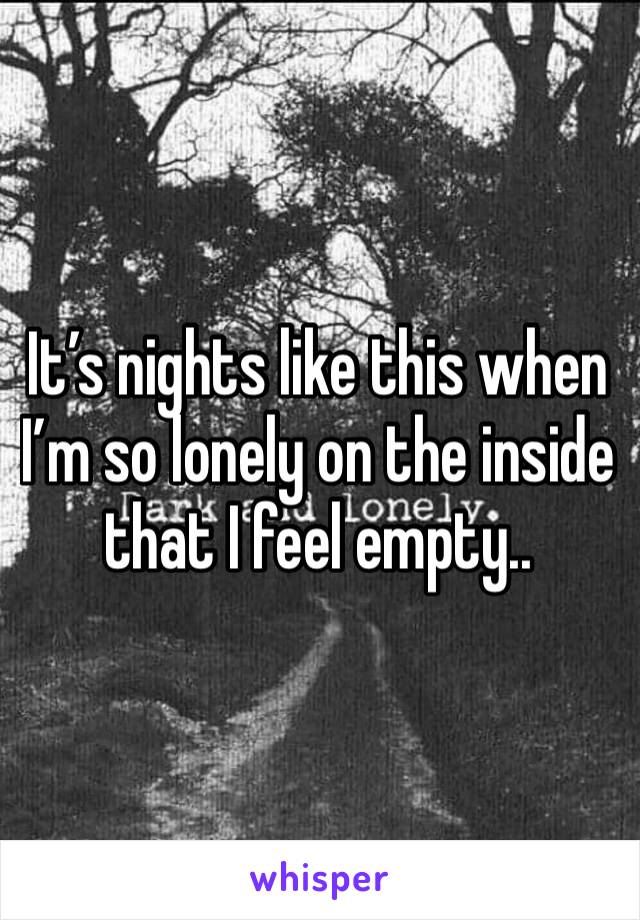 It’s nights like this when I’m so lonely on the inside that I feel empty..