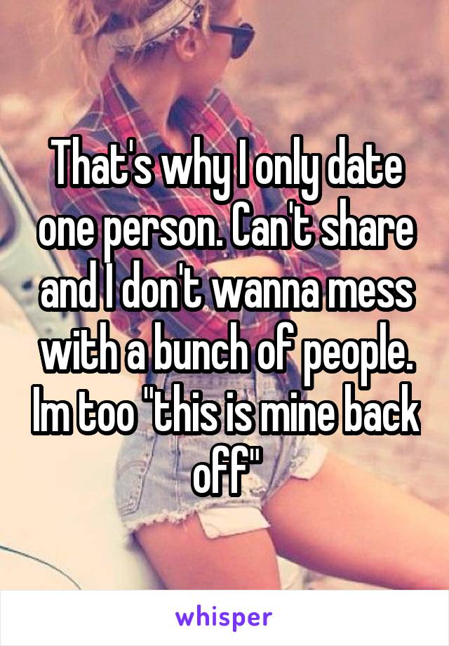 That's why I only date one person. Can't share and I don't wanna mess with a bunch of people. Im too "this is mine back off"