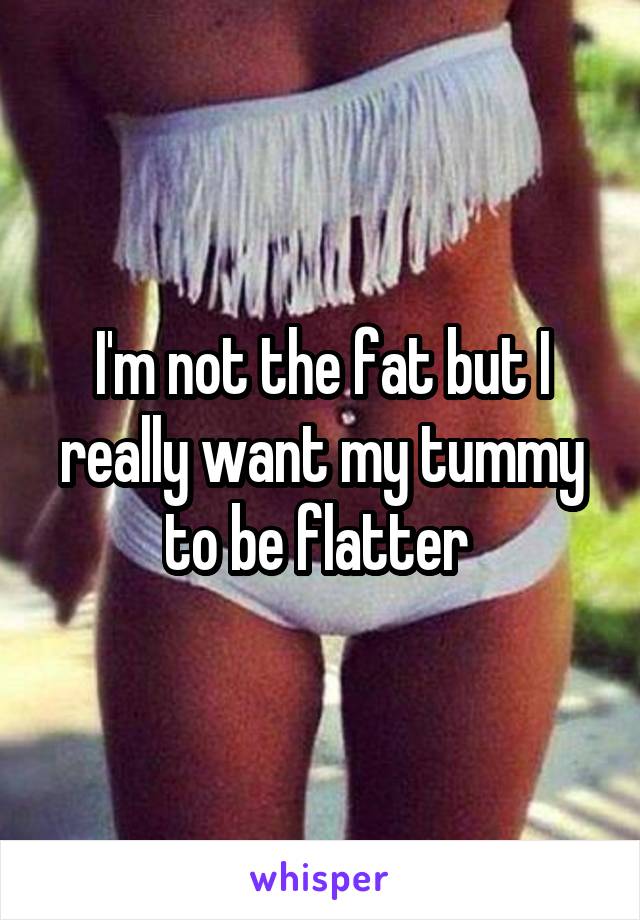 I'm not the fat but I really want my tummy to be flatter 
