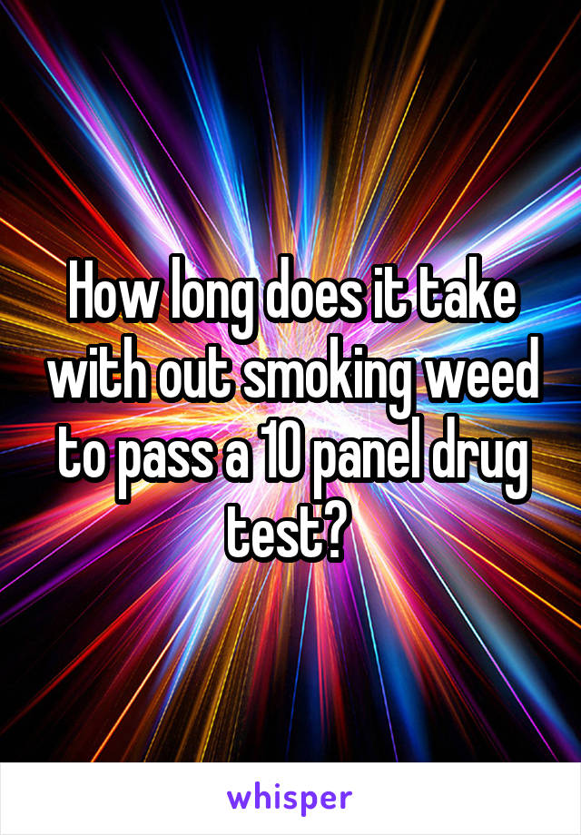 How long does it take with out smoking weed to pass a 10 panel drug test? 