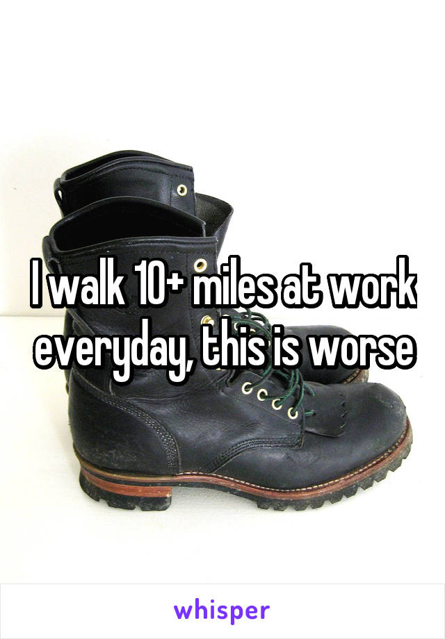 I walk 10+ miles at work everyday, this is worse