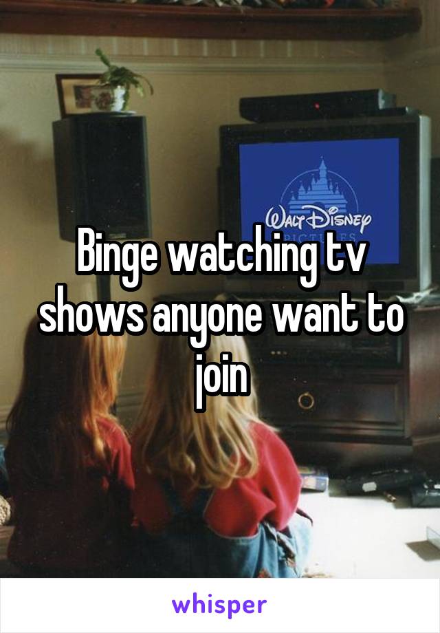 Binge watching tv shows anyone want to join