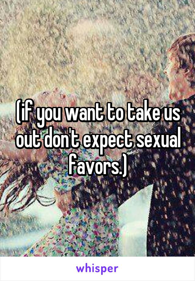 (if you want to take us out don't expect sexual favors.)