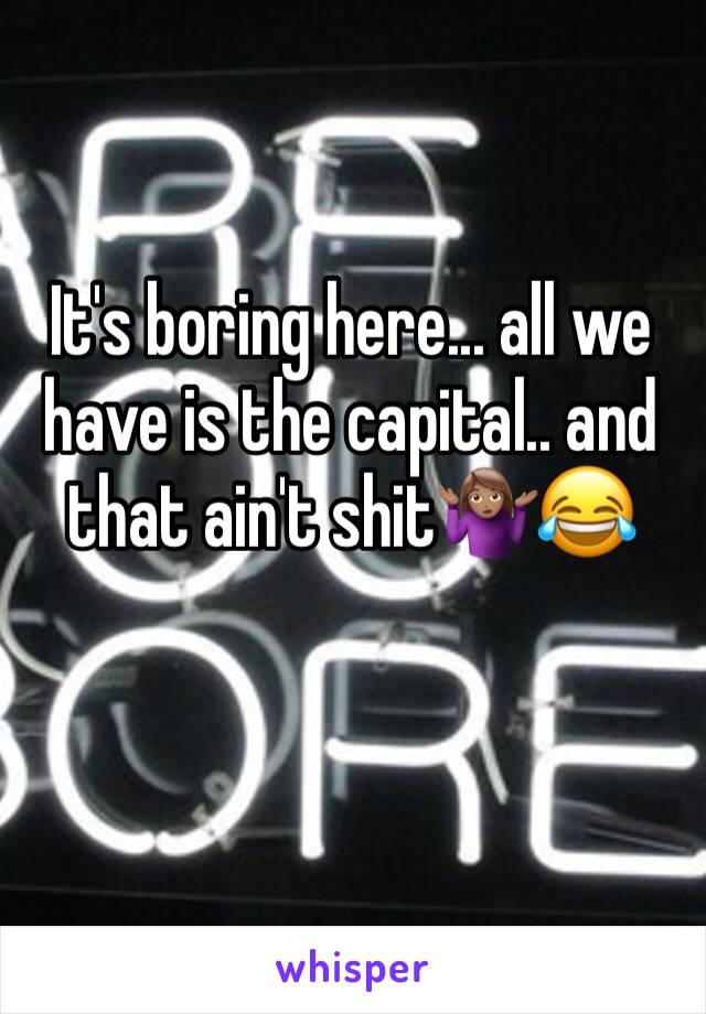 It's boring here... all we have is the capital.. and that ain't shit🤷🏽‍♀️😂