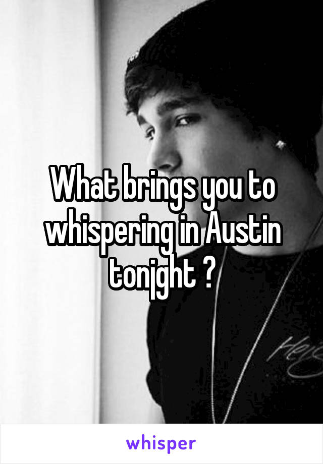 What brings you to whispering in Austin tonjght ?