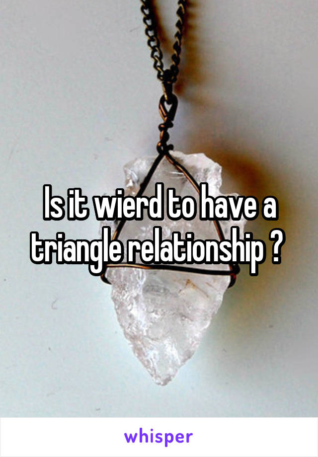 Is it wierd to have a triangle relationship ? 