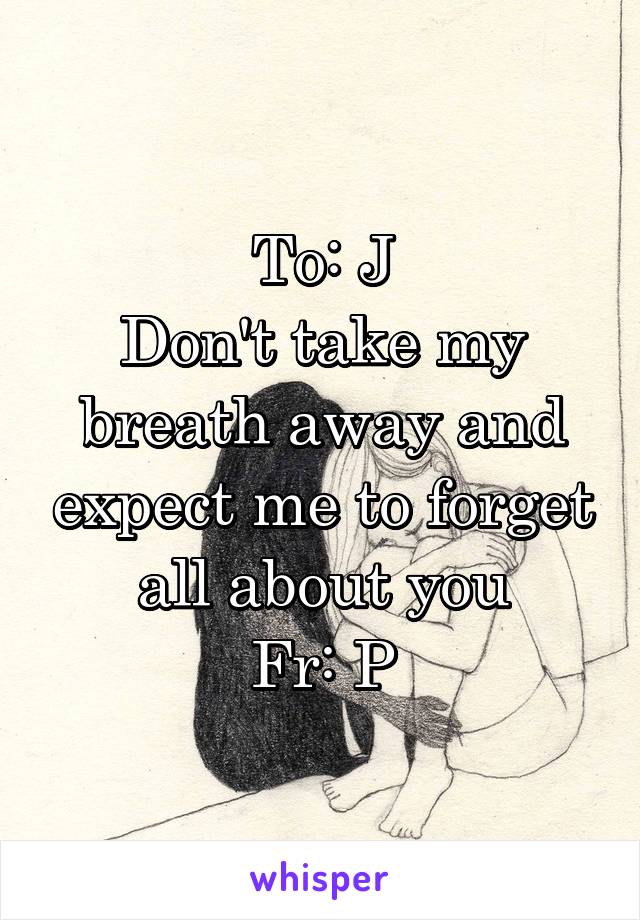 To: J
Don't take my breath away and expect me to forget all about you
Fr: P