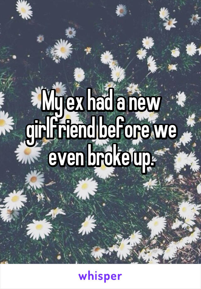 My ex had a new girlfriend before we even broke up.
