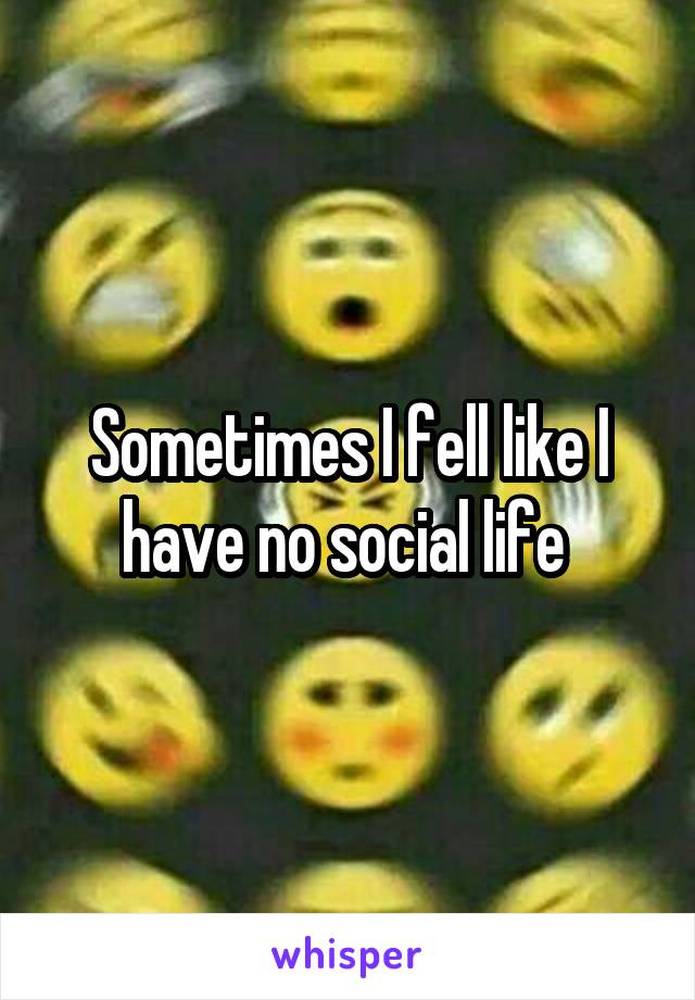 Sometimes I fell like I have no social life 