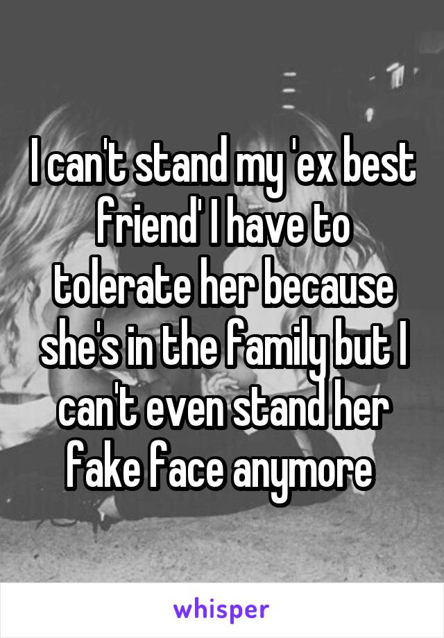 I can't stand my 'ex best friend' I have to tolerate her because she's in the family but I can't even stand her fake face anymore 