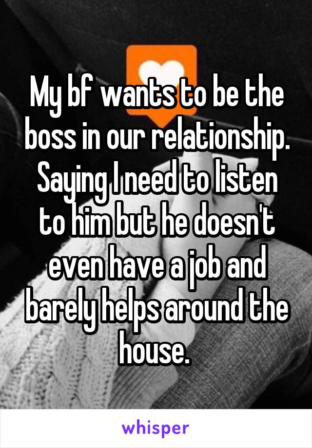 My bf wants to be the boss in our relationship. Saying I need to listen to him but he doesn't even have a job and barely helps around the house. 