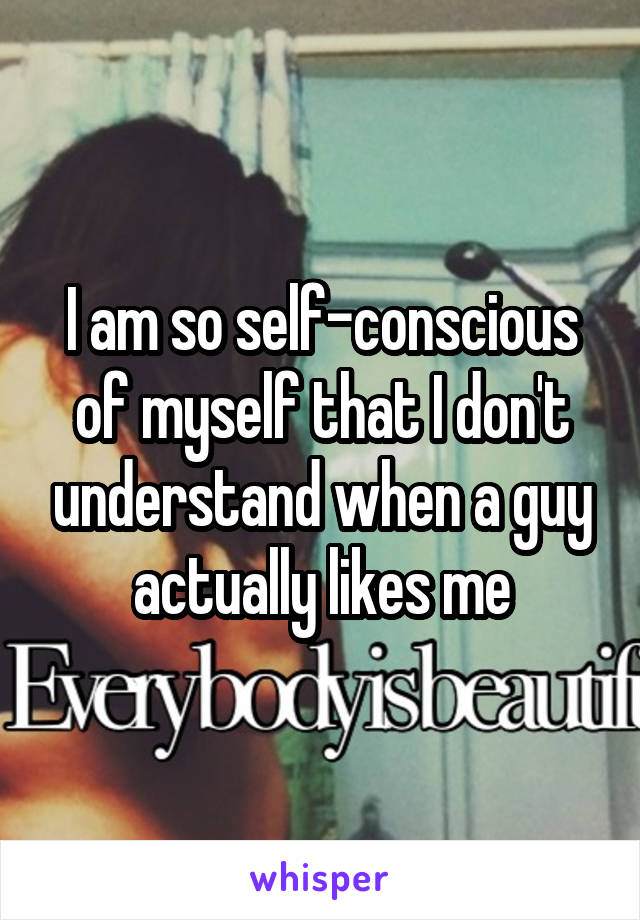 I am so self-conscious of myself that I don't understand when a guy actually likes me