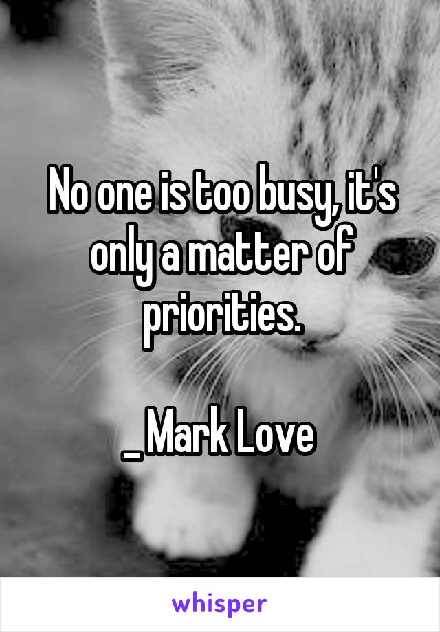 No one is too busy, it's only a matter of priorities.

_ Mark Love 