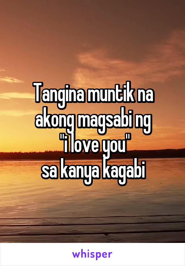 Tangina muntik na akong magsabi ng
 "i love you"
sa kanya kagabi