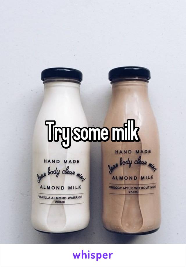 Try some milk 