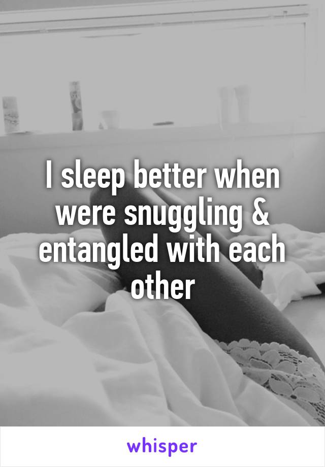 I sleep better when were snuggling & entangled with each other
