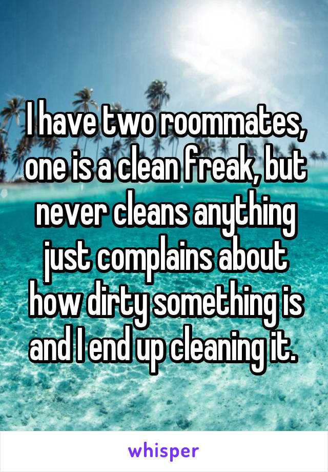 I have two roommates, one is a clean freak, but never cleans anything just complains about how dirty something is and I end up cleaning it. 