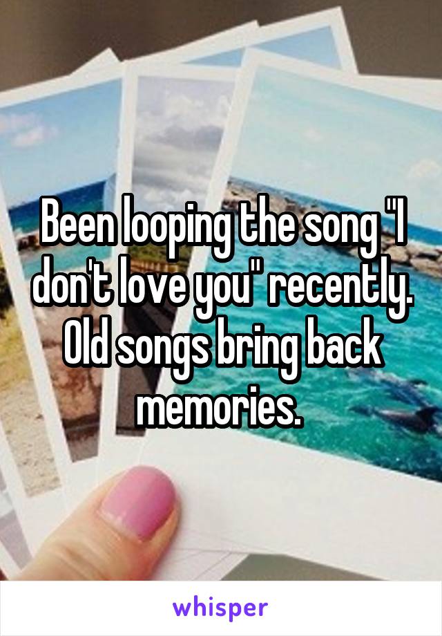 Been looping the song "I don't love you" recently. Old songs bring back memories. 
