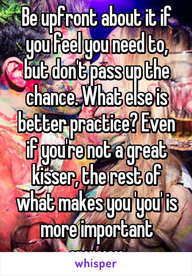 Be upfront about it if you feel you need to, but don't pass up the chance. What else is better practice? Even if you're not a great kisser, the rest of what makes you 'you' is more important anyway.