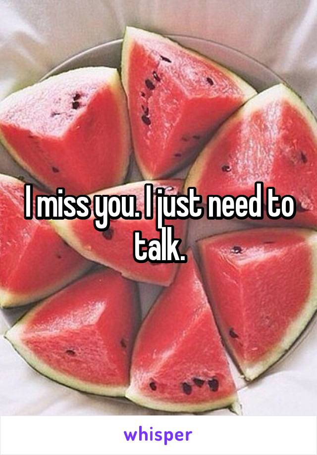 I miss you. I just need to talk.