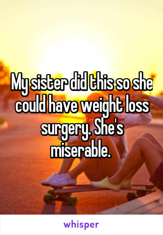 My sister did this so she could have weight loss surgery. She's miserable. 