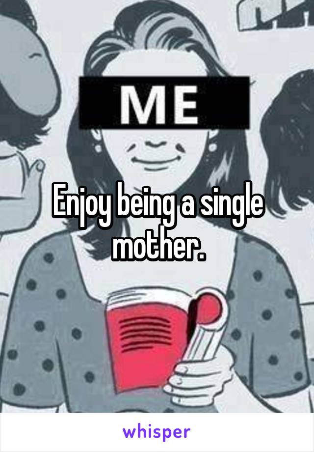Enjoy being a single mother.