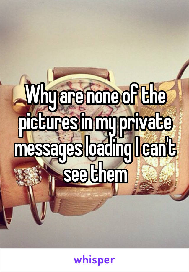 Why are none of the pictures in my private messages loading I can't see them