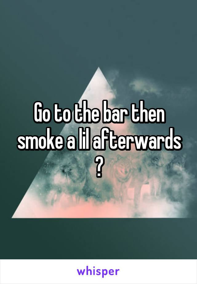 Go to the bar then smoke a lil afterwards ?