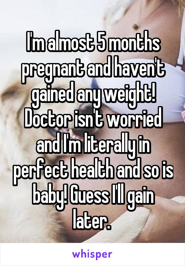 I'm almost 5 months pregnant and haven't gained any weight! Doctor isn't worried and I'm literally in perfect health and so is baby! Guess I'll gain later. 