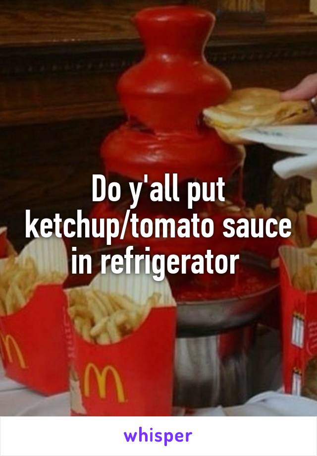 Do y'all put ketchup/tomato sauce in refrigerator 