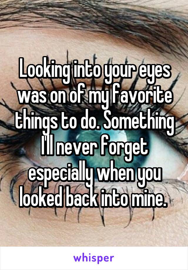 Looking into your eyes was on of my favorite things to do. Something I'll never forget especially when you looked back into mine. 