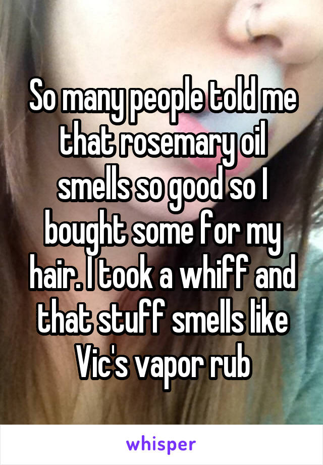 So many people told me that rosemary oil smells so good so I bought some for my hair. I took a whiff and that stuff smells like Vic's vapor rub