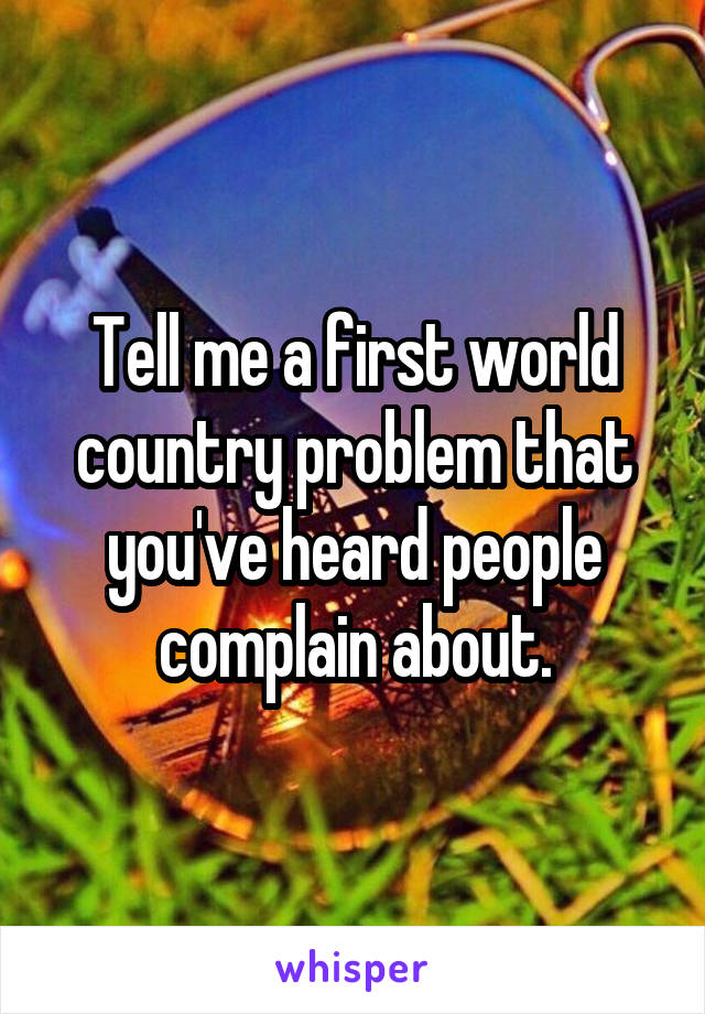 Tell me a first world country problem that you've heard people complain about.