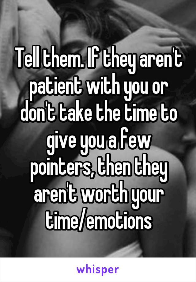 Tell them. If they aren't patient with you or don't take the time to give you a few pointers, then they aren't worth your time/emotions