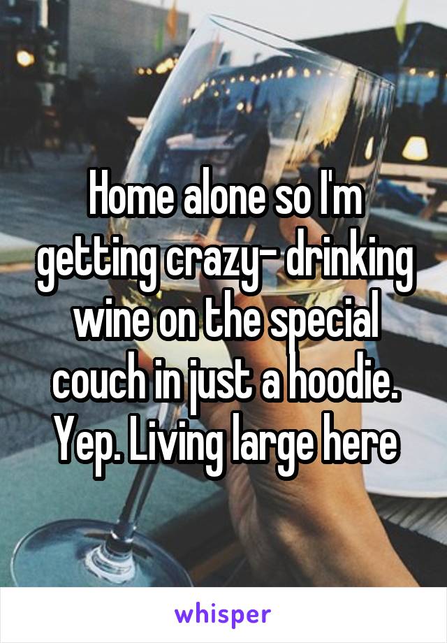 Home alone so I'm getting crazy- drinking wine on the special couch in just a hoodie.
Yep. Living large here