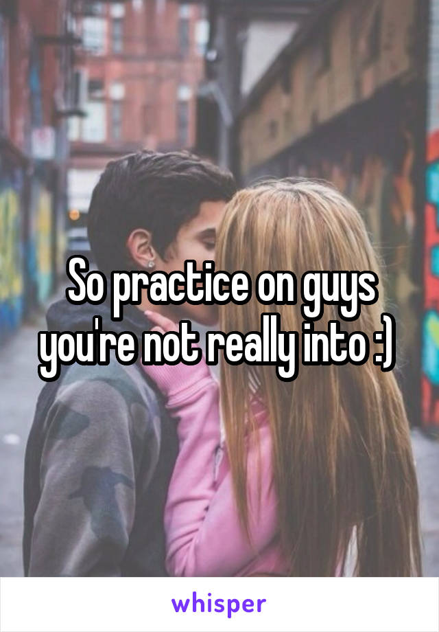 So practice on guys you're not really into :) 