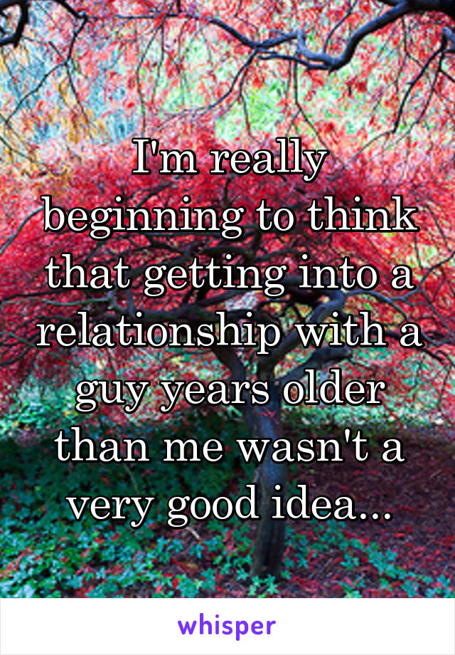 I'm really beginning to think that getting into a relationship with a guy years older than me wasn't a very good idea...