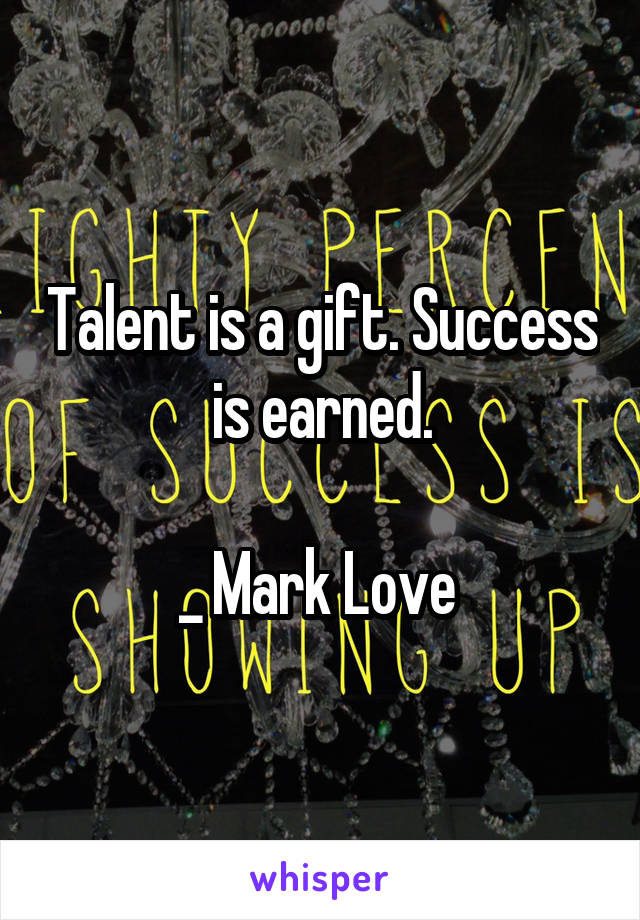 Talent is a gift. Success is earned.

_ Mark Love 