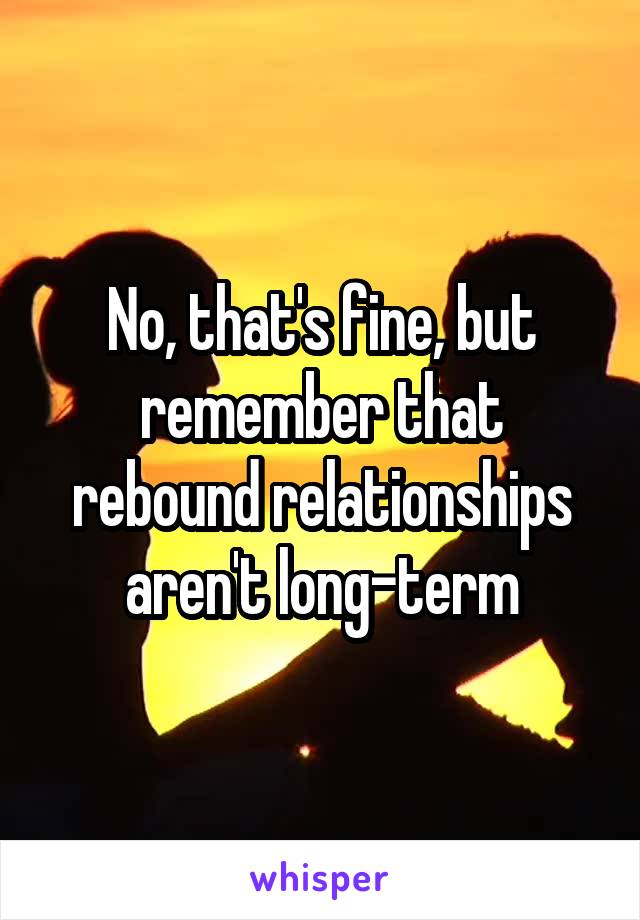 No, that's fine, but remember that rebound relationships aren't long-term