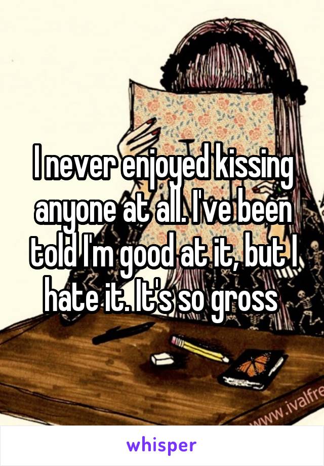 I never enjoyed kissing anyone at all. I've been told I'm good at it, but I hate it. It's so gross 