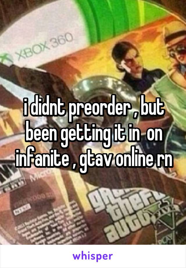 i didnt preorder , but been getting it in  on infanite , gtav online rn