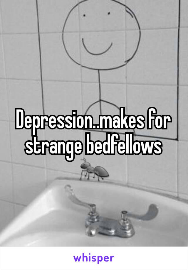 Depression..makes for strange bedfellows
🐜