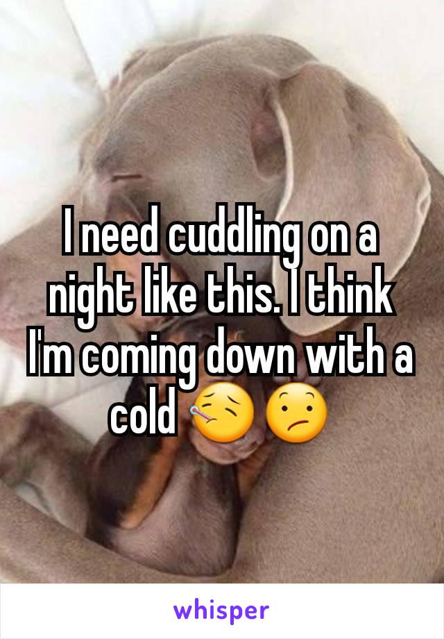 I need cuddling on a night like this. I think I'm coming down with a cold 🤒😕
