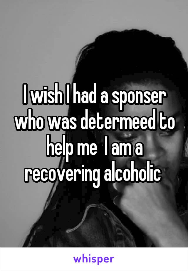 I wish I had a sponser who was determeed to help me  I am a recovering alcoholic 