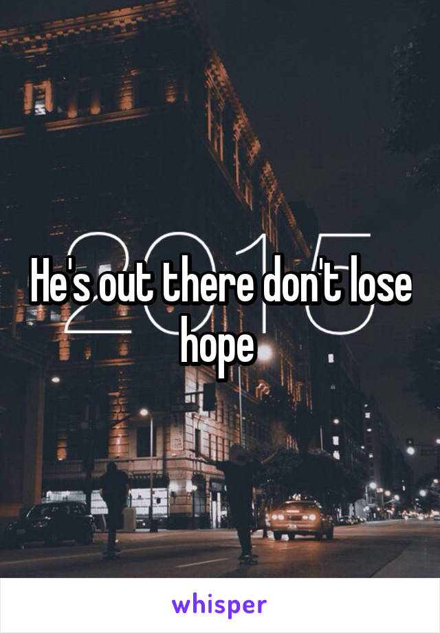 He's out there don't lose hope 