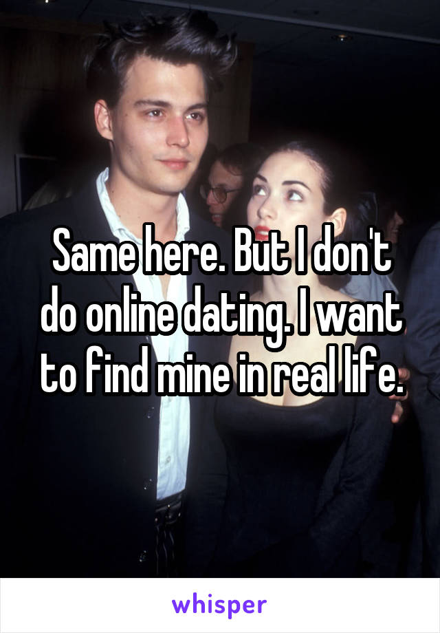 Same here. But I don't do online dating. I want to find mine in real life.