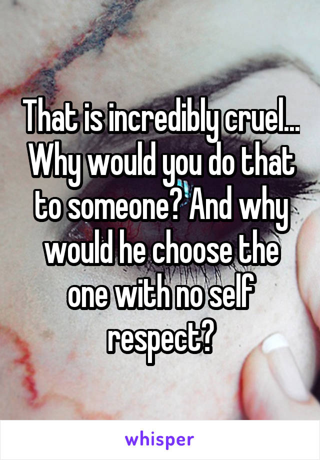 That is incredibly cruel... Why would you do that to someone? And why would he choose the one with no self respect?