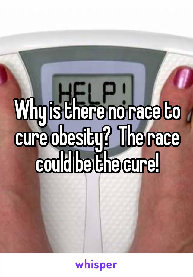 Why is there no race to cure obesity?  The race could be the cure!