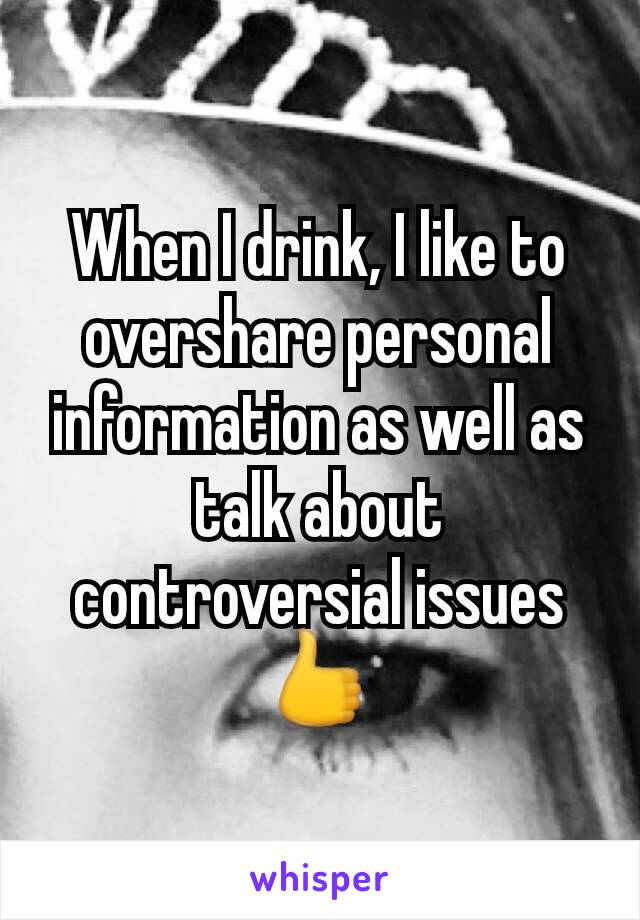 When I drink, I like to overshare personal information as well as talk about controversial issues 👍