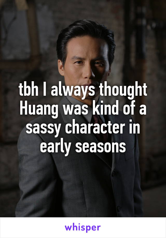 tbh I always thought Huang was kind of a sassy character in early seasons